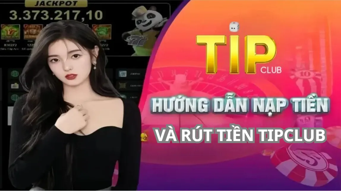 Trải nghiệm nạp tiền và rút tiền TipClub được đánh giá tuyệt vời